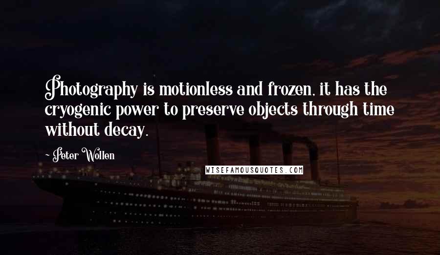 Peter Wollen Quotes: Photography is motionless and frozen, it has the cryogenic power to preserve objects through time without decay.