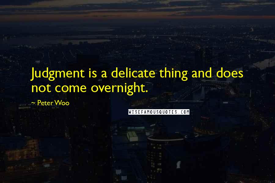 Peter Woo Quotes: Judgment is a delicate thing and does not come overnight.