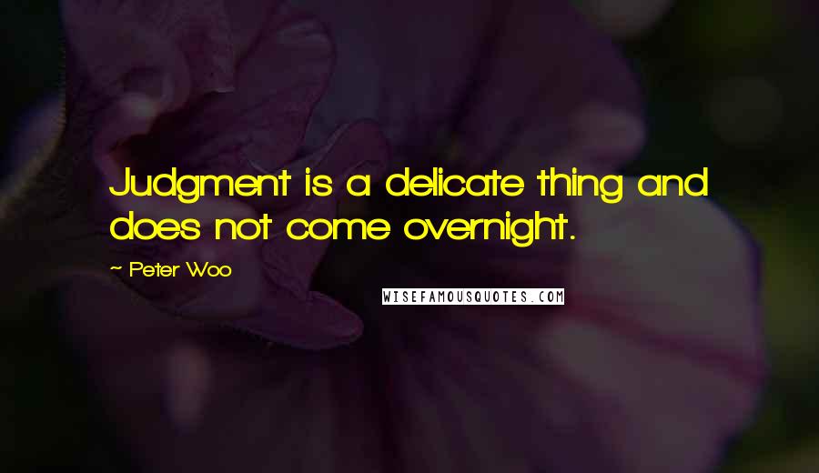 Peter Woo Quotes: Judgment is a delicate thing and does not come overnight.