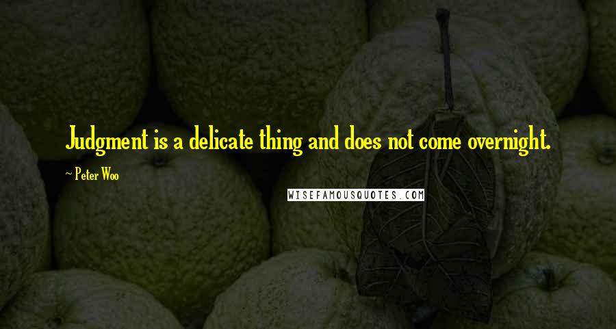 Peter Woo Quotes: Judgment is a delicate thing and does not come overnight.