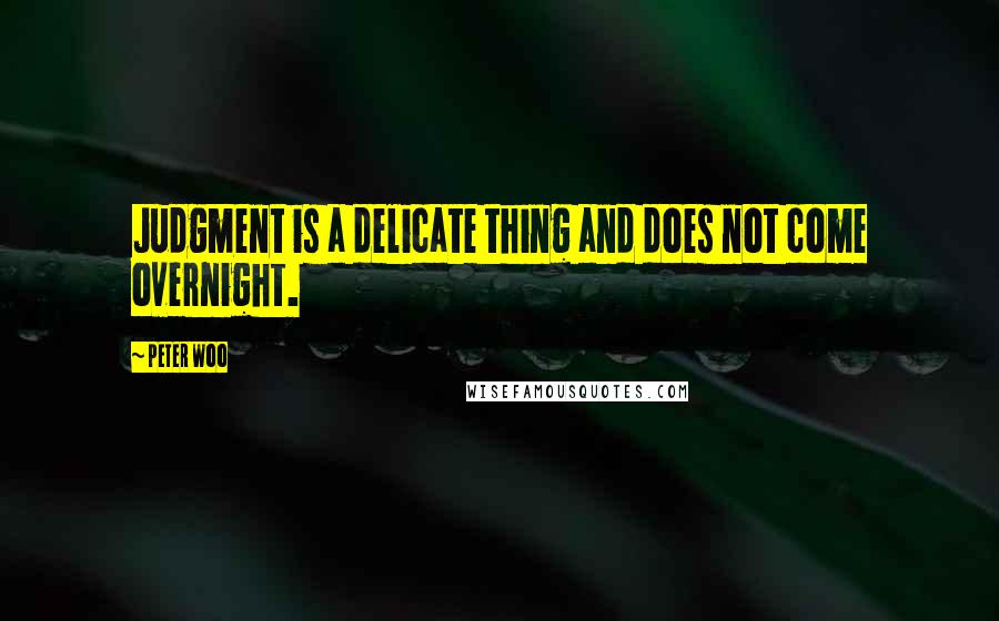 Peter Woo Quotes: Judgment is a delicate thing and does not come overnight.