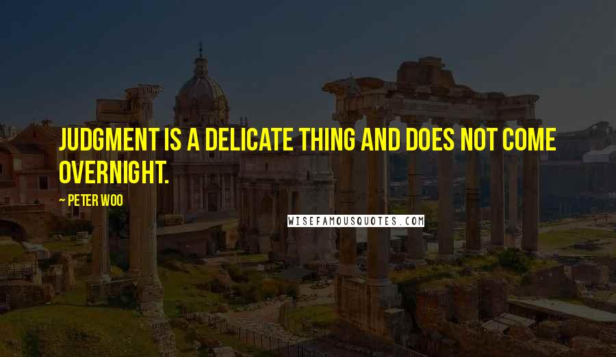 Peter Woo Quotes: Judgment is a delicate thing and does not come overnight.