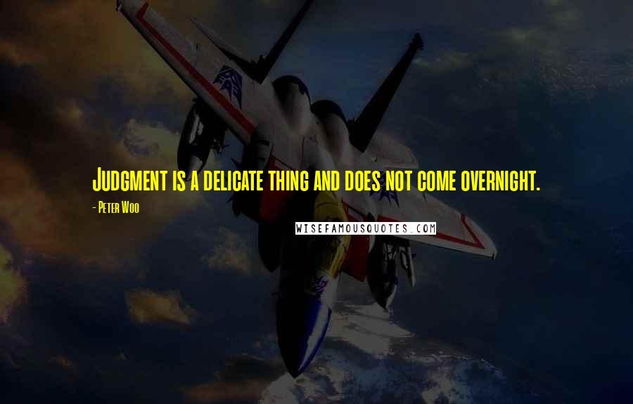 Peter Woo Quotes: Judgment is a delicate thing and does not come overnight.