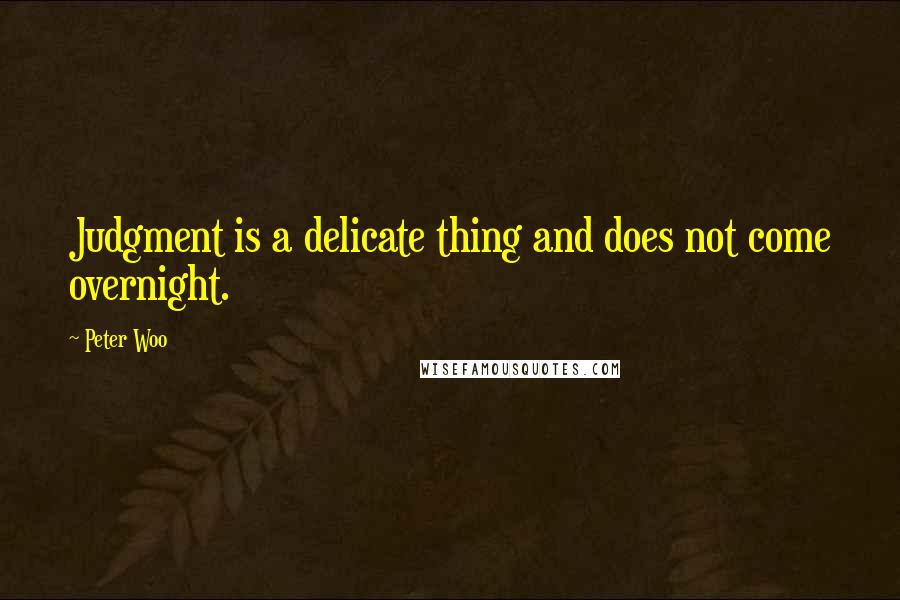 Peter Woo Quotes: Judgment is a delicate thing and does not come overnight.