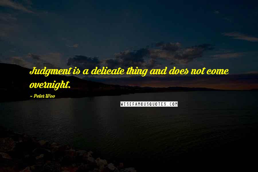 Peter Woo Quotes: Judgment is a delicate thing and does not come overnight.