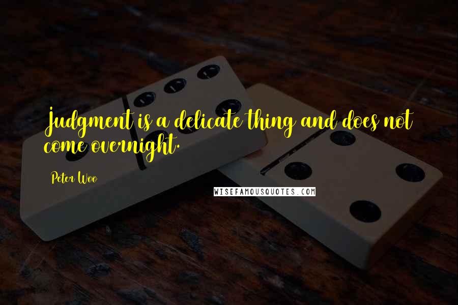 Peter Woo Quotes: Judgment is a delicate thing and does not come overnight.