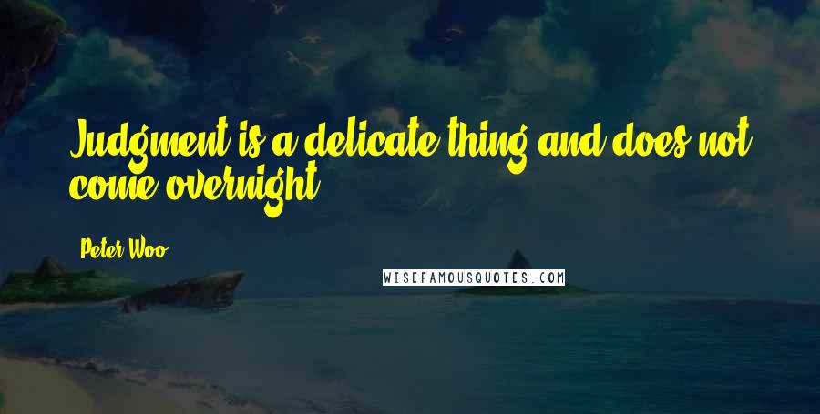 Peter Woo Quotes: Judgment is a delicate thing and does not come overnight.