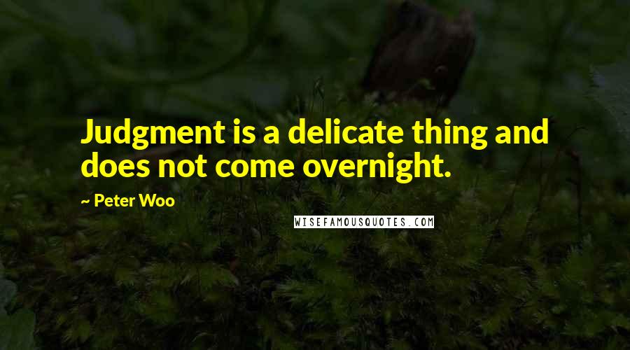 Peter Woo Quotes: Judgment is a delicate thing and does not come overnight.