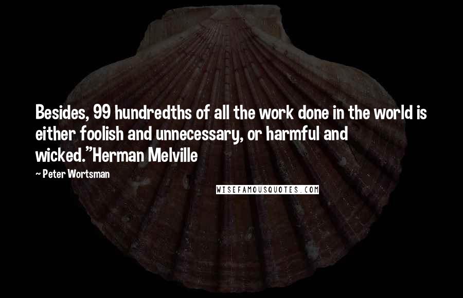 Peter Wortsman Quotes: Besides, 99 hundredths of all the work done in the world is either foolish and unnecessary, or harmful and wicked."Herman Melville