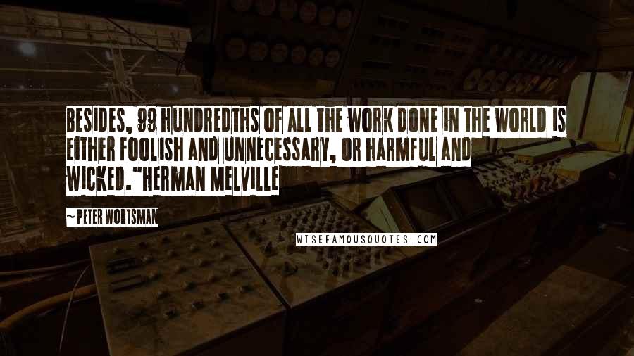 Peter Wortsman Quotes: Besides, 99 hundredths of all the work done in the world is either foolish and unnecessary, or harmful and wicked."Herman Melville