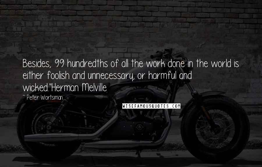 Peter Wortsman Quotes: Besides, 99 hundredths of all the work done in the world is either foolish and unnecessary, or harmful and wicked."Herman Melville