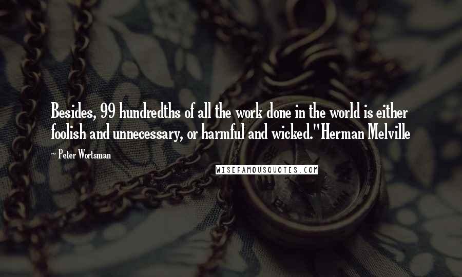 Peter Wortsman Quotes: Besides, 99 hundredths of all the work done in the world is either foolish and unnecessary, or harmful and wicked."Herman Melville