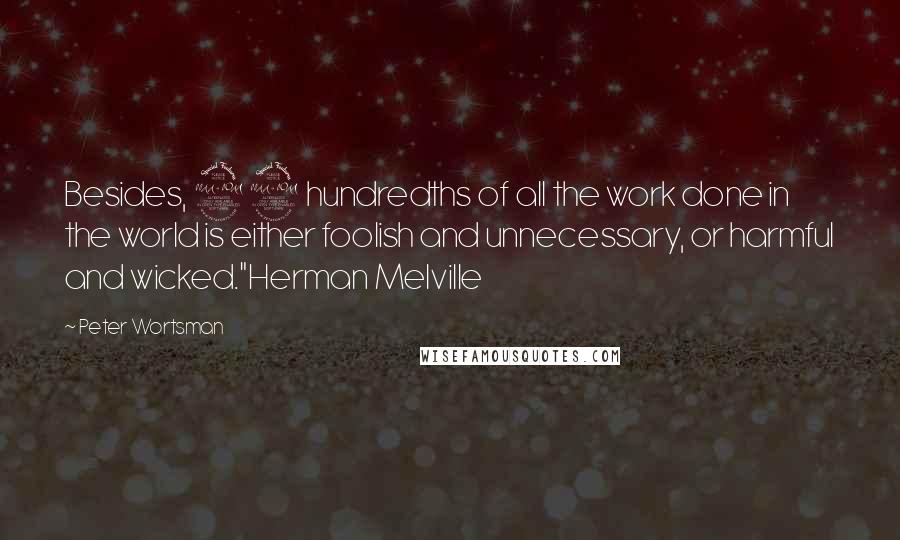 Peter Wortsman Quotes: Besides, 99 hundredths of all the work done in the world is either foolish and unnecessary, or harmful and wicked."Herman Melville
