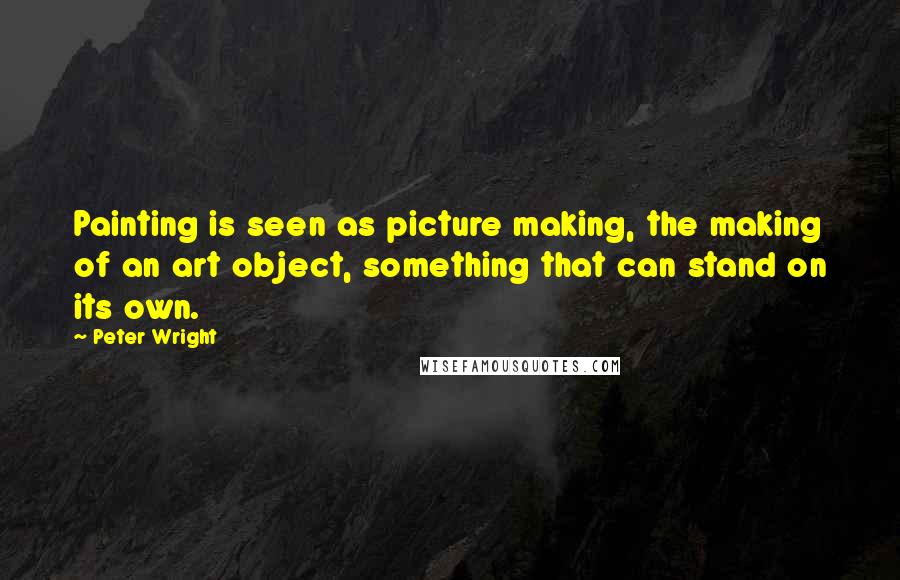 Peter Wright Quotes: Painting is seen as picture making, the making of an art object, something that can stand on its own.
