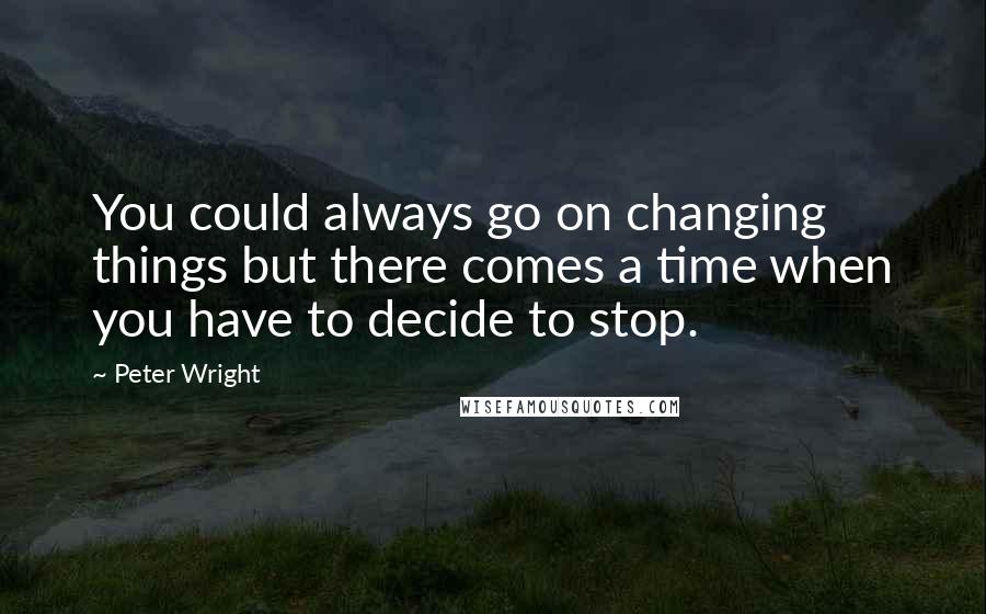 Peter Wright Quotes: You could always go on changing things but there comes a time when you have to decide to stop.