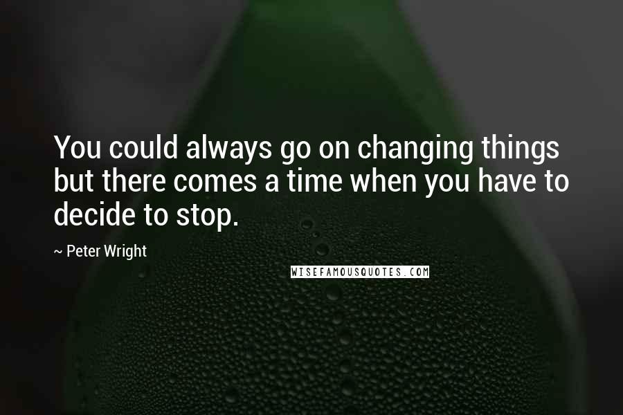 Peter Wright Quotes: You could always go on changing things but there comes a time when you have to decide to stop.