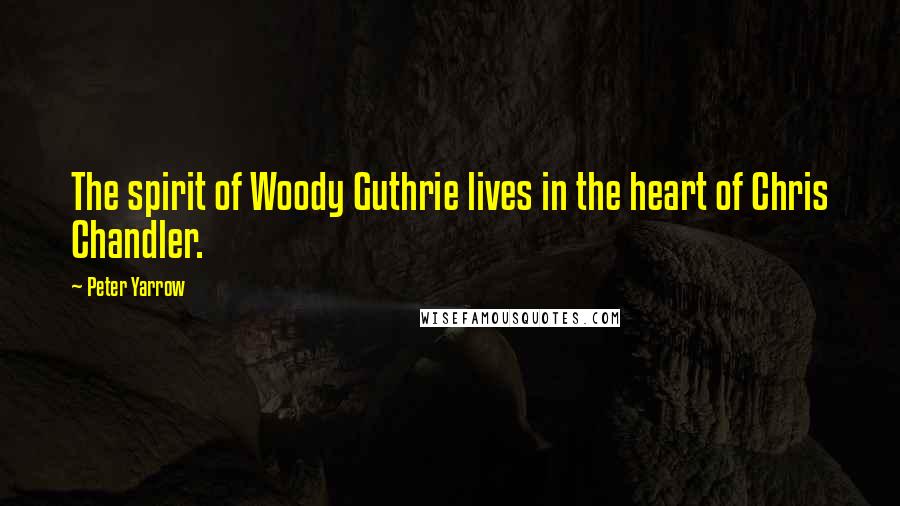 Peter Yarrow Quotes: The spirit of Woody Guthrie lives in the heart of Chris Chandler.