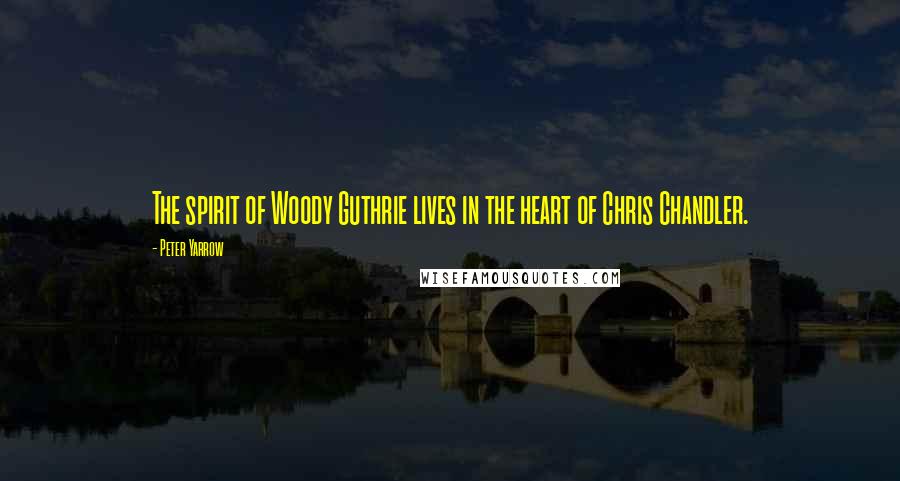 Peter Yarrow Quotes: The spirit of Woody Guthrie lives in the heart of Chris Chandler.