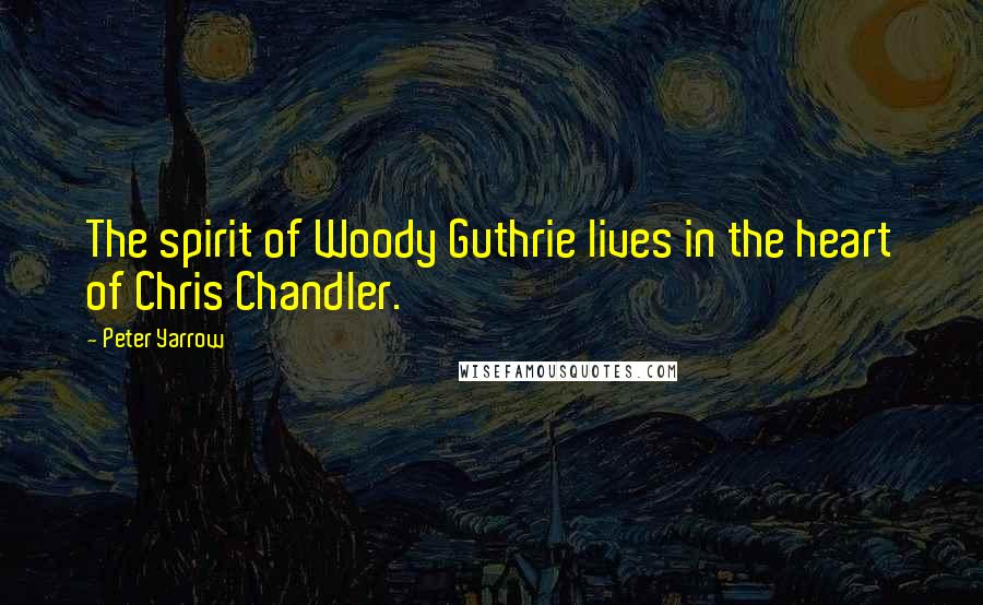 Peter Yarrow Quotes: The spirit of Woody Guthrie lives in the heart of Chris Chandler.