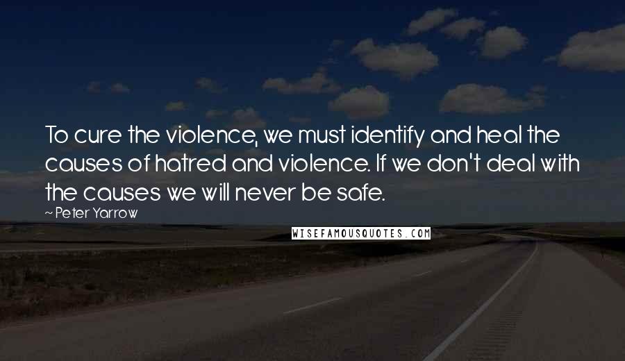 Peter Yarrow Quotes: To cure the violence, we must identify and heal the causes of hatred and violence. If we don't deal with the causes we will never be safe.