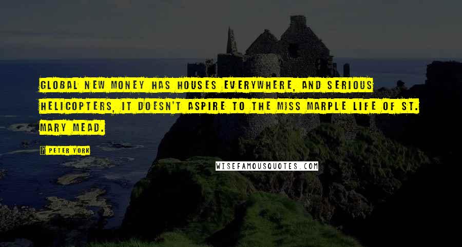 Peter York Quotes: Global new money has houses everywhere, and serious helicopters, it doesn't aspire to the Miss Marple life of St. Mary Mead.