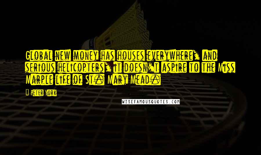 Peter York Quotes: Global new money has houses everywhere, and serious helicopters, it doesn't aspire to the Miss Marple life of St. Mary Mead.