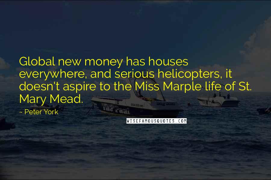 Peter York Quotes: Global new money has houses everywhere, and serious helicopters, it doesn't aspire to the Miss Marple life of St. Mary Mead.