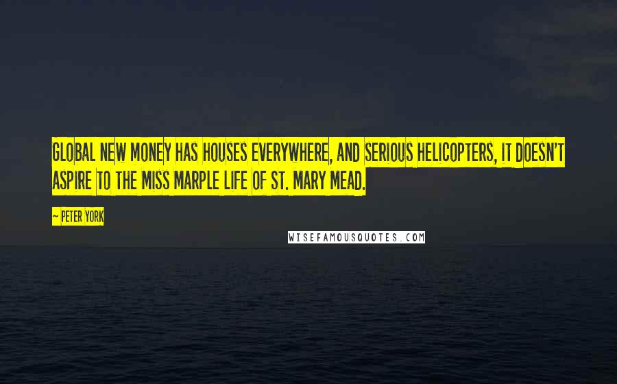 Peter York Quotes: Global new money has houses everywhere, and serious helicopters, it doesn't aspire to the Miss Marple life of St. Mary Mead.