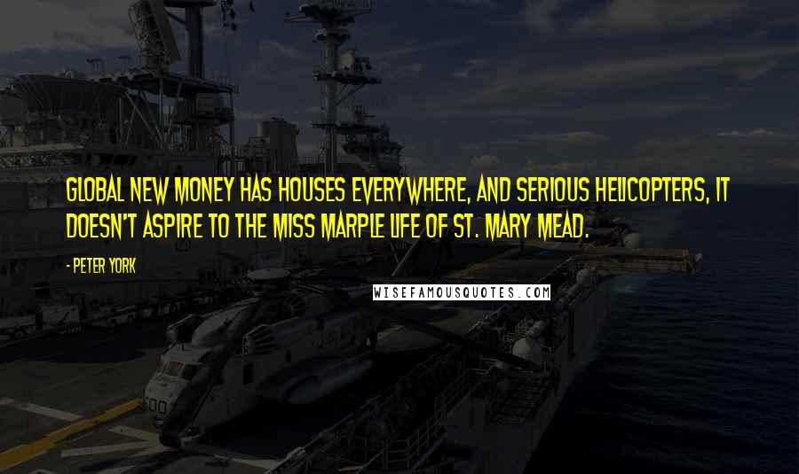 Peter York Quotes: Global new money has houses everywhere, and serious helicopters, it doesn't aspire to the Miss Marple life of St. Mary Mead.