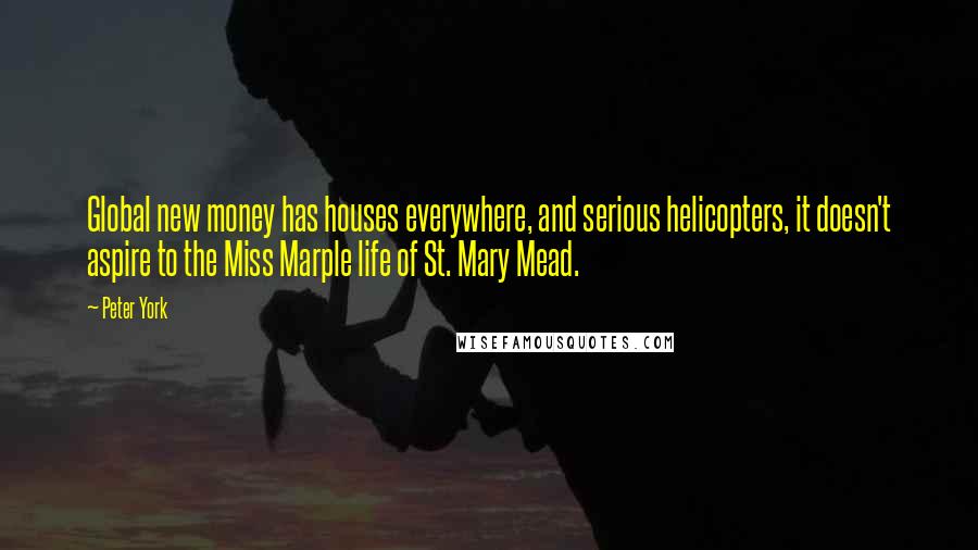 Peter York Quotes: Global new money has houses everywhere, and serious helicopters, it doesn't aspire to the Miss Marple life of St. Mary Mead.