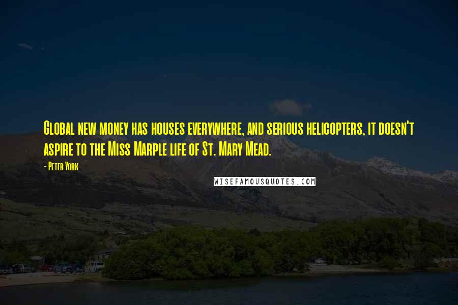 Peter York Quotes: Global new money has houses everywhere, and serious helicopters, it doesn't aspire to the Miss Marple life of St. Mary Mead.