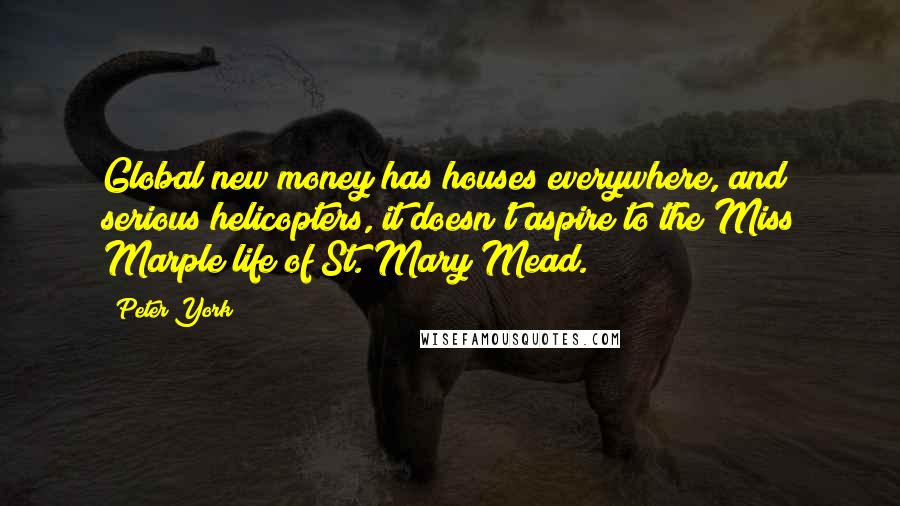 Peter York Quotes: Global new money has houses everywhere, and serious helicopters, it doesn't aspire to the Miss Marple life of St. Mary Mead.