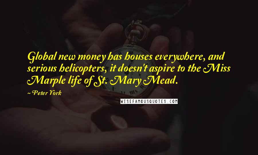 Peter York Quotes: Global new money has houses everywhere, and serious helicopters, it doesn't aspire to the Miss Marple life of St. Mary Mead.