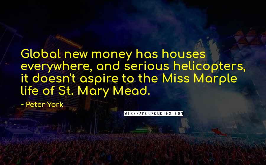 Peter York Quotes: Global new money has houses everywhere, and serious helicopters, it doesn't aspire to the Miss Marple life of St. Mary Mead.