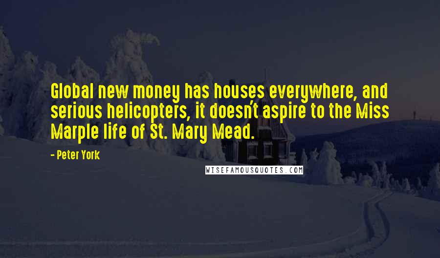 Peter York Quotes: Global new money has houses everywhere, and serious helicopters, it doesn't aspire to the Miss Marple life of St. Mary Mead.