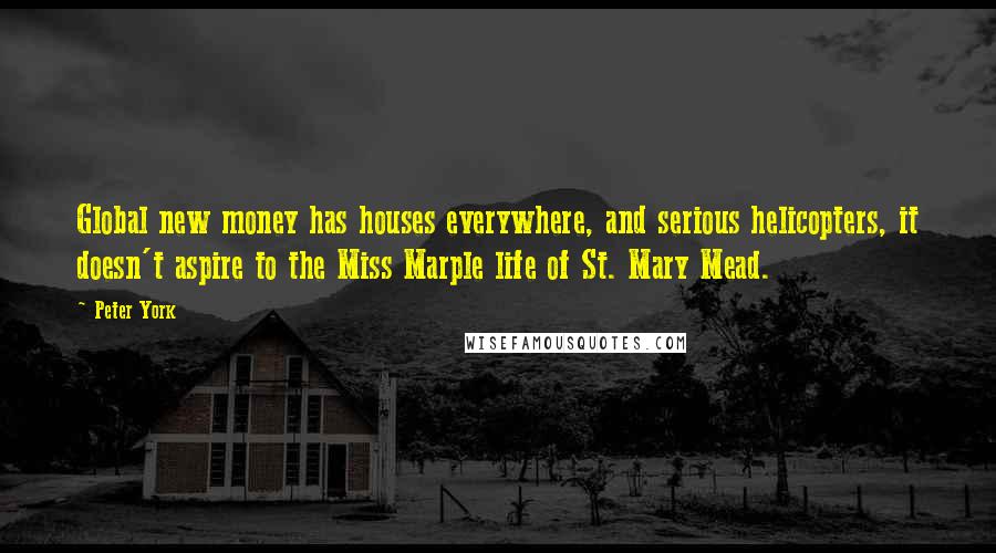 Peter York Quotes: Global new money has houses everywhere, and serious helicopters, it doesn't aspire to the Miss Marple life of St. Mary Mead.