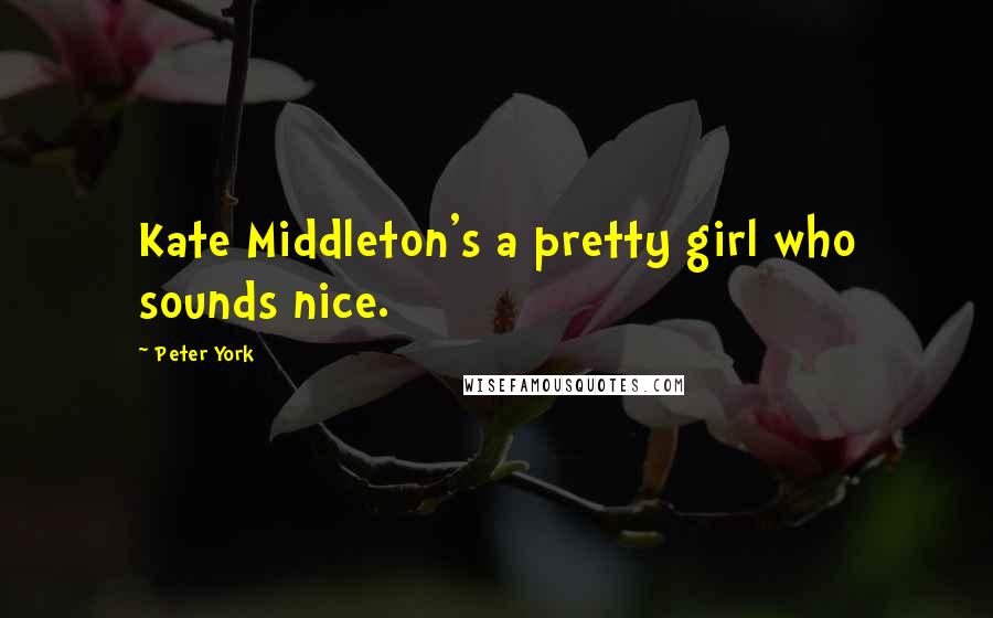 Peter York Quotes: Kate Middleton's a pretty girl who sounds nice.