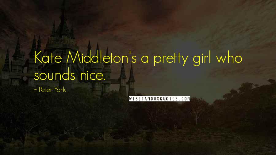 Peter York Quotes: Kate Middleton's a pretty girl who sounds nice.
