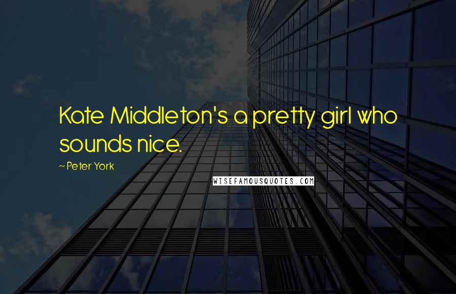 Peter York Quotes: Kate Middleton's a pretty girl who sounds nice.