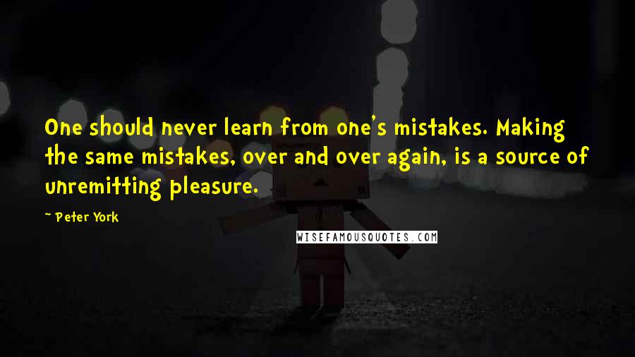 Peter York Quotes: One should never learn from one's mistakes. Making the same mistakes, over and over again, is a source of unremitting pleasure.