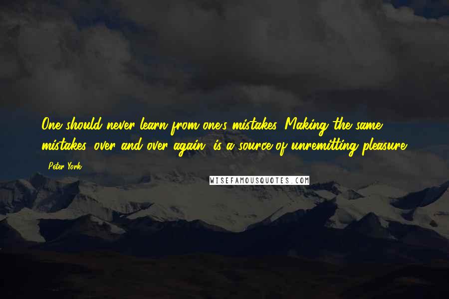 Peter York Quotes: One should never learn from one's mistakes. Making the same mistakes, over and over again, is a source of unremitting pleasure.