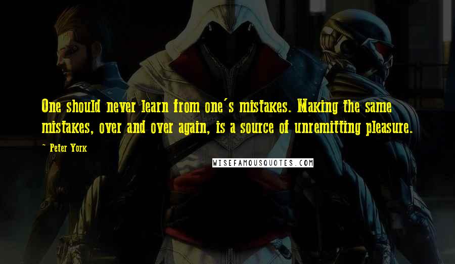 Peter York Quotes: One should never learn from one's mistakes. Making the same mistakes, over and over again, is a source of unremitting pleasure.