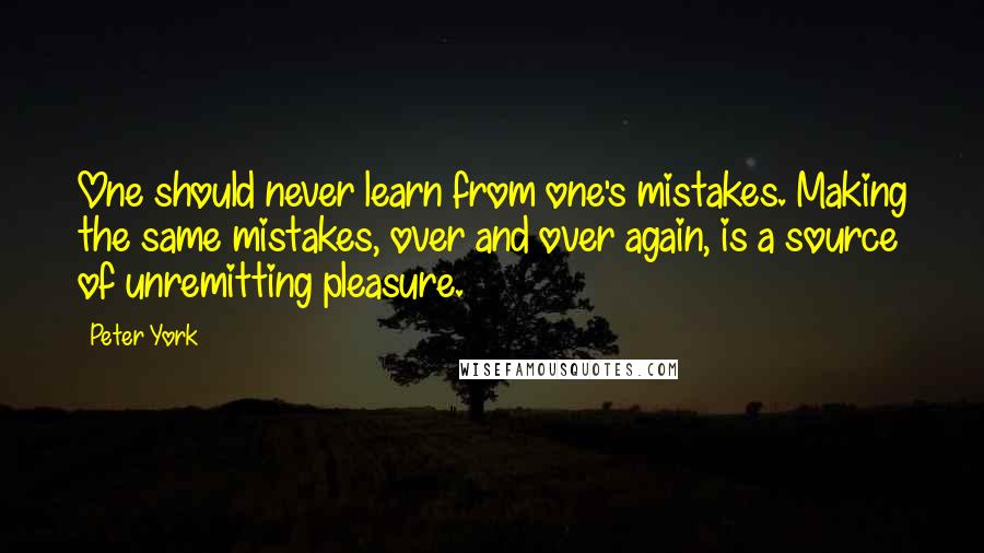 Peter York Quotes: One should never learn from one's mistakes. Making the same mistakes, over and over again, is a source of unremitting pleasure.