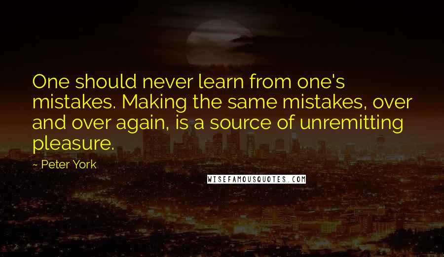 Peter York Quotes: One should never learn from one's mistakes. Making the same mistakes, over and over again, is a source of unremitting pleasure.