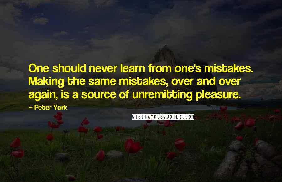 Peter York Quotes: One should never learn from one's mistakes. Making the same mistakes, over and over again, is a source of unremitting pleasure.