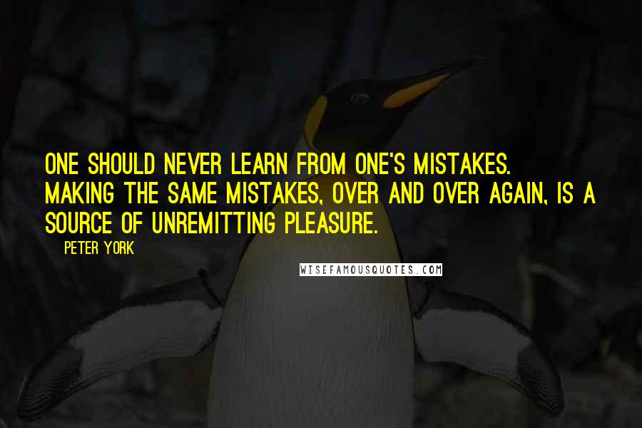 Peter York Quotes: One should never learn from one's mistakes. Making the same mistakes, over and over again, is a source of unremitting pleasure.