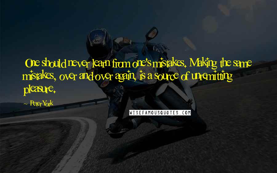 Peter York Quotes: One should never learn from one's mistakes. Making the same mistakes, over and over again, is a source of unremitting pleasure.