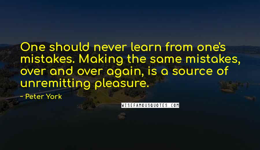 Peter York Quotes: One should never learn from one's mistakes. Making the same mistakes, over and over again, is a source of unremitting pleasure.