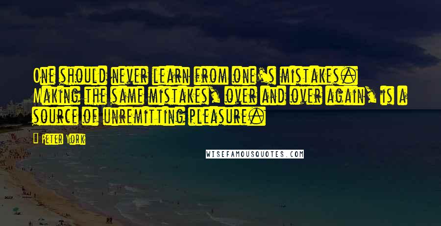 Peter York Quotes: One should never learn from one's mistakes. Making the same mistakes, over and over again, is a source of unremitting pleasure.