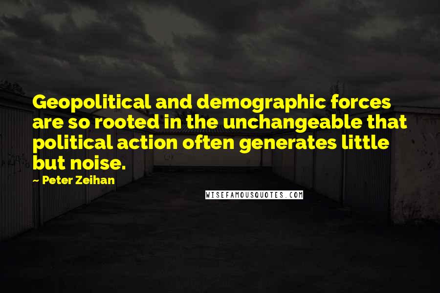 Peter Zeihan Quotes: Geopolitical and demographic forces are so rooted in the unchangeable that political action often generates little but noise.